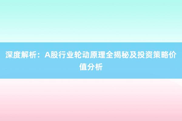 深度解析：A股行业轮动原理全揭秘及投资策略价值分析