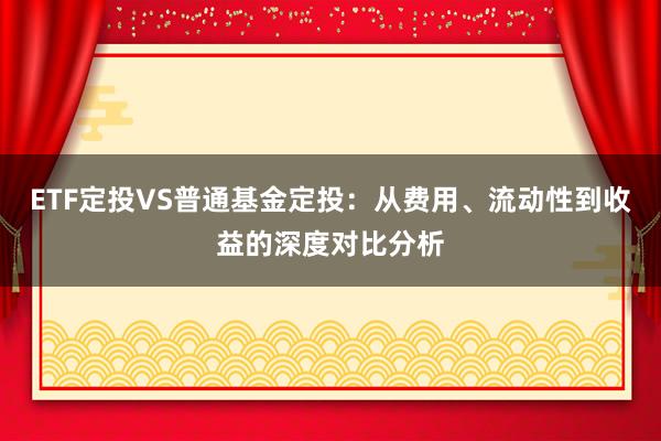 ETF定投VS普通基金定投：从费用、流动性到收益的深度对比分析