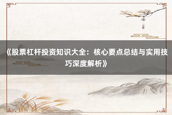 《股票杠杆投资知识大全：核心要点总结与实用技巧深度解析》
