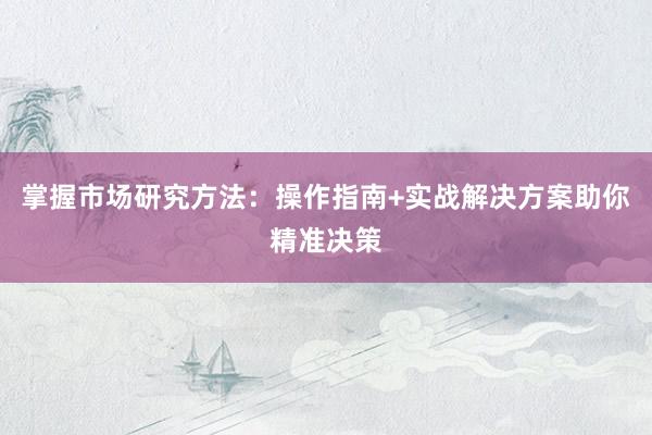 掌握市场研究方法：操作指南+实战解决方案助你精准决策
