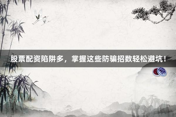 股票配资陷阱多，掌握这些防骗招数轻松避坑！