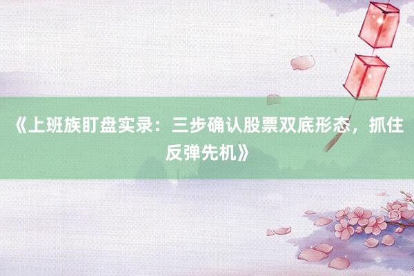 《上班族盯盘实录：三步确认股票双底形态，抓住反弹先机》