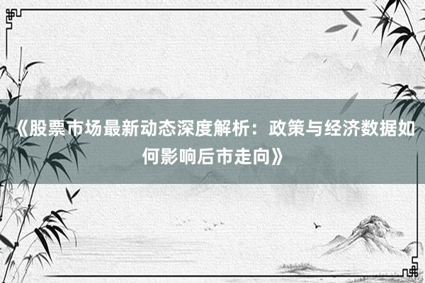 《股票市场最新动态深度解析：政策与经济数据如何影响后市走向》