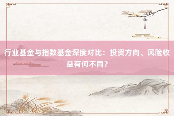 行业基金与指数基金深度对比：投资方向、风险收益有何不同？