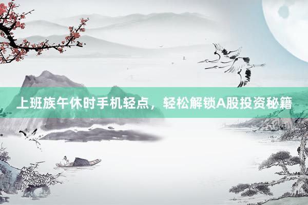 上班族午休时手机轻点，轻松解锁A股投资秘籍