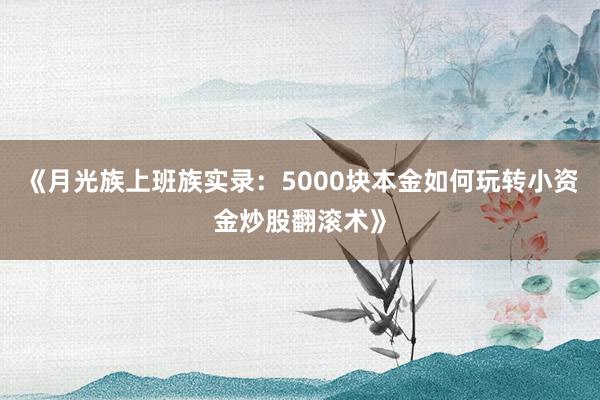 《月光族上班族实录：5000块本金如何玩转小资金炒股翻滚术》