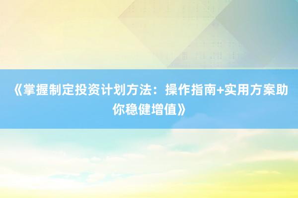 《掌握制定投资计划方法：操作指南+实用方案助你稳健增值》