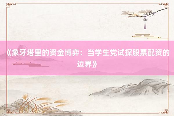 《象牙塔里的资金博弈：当学生党试探股票配资的边界》