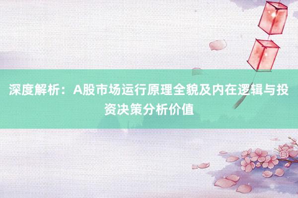 深度解析：A股市场运行原理全貌及内在逻辑与投资决策分析价值