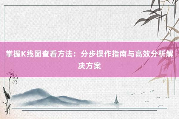 掌握K线图查看方法：分步操作指南与高效分析解决方案