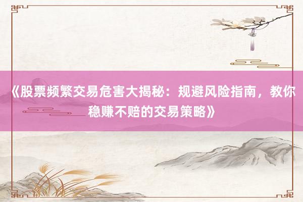 《股票频繁交易危害大揭秘：规避风险指南，教你稳赚不赔的交易策略》