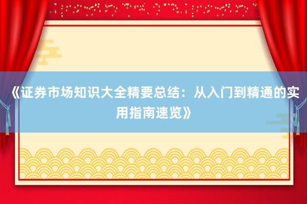 《证券市场知识大全精要总结：从入门到精通的实用指南速览》
