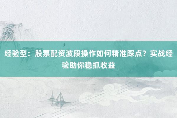 经验型：股票配资波段操作如何精准踩点？实战经验助你稳抓收益