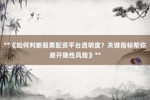 **《如何判断股票配资平台透明度?关键指标帮你避开隐性风险》**