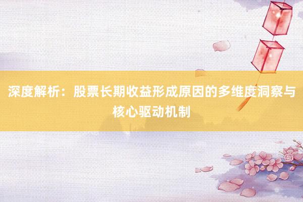 深度解析：股票长期收益形成原因的多维度洞察与核心驱动机制