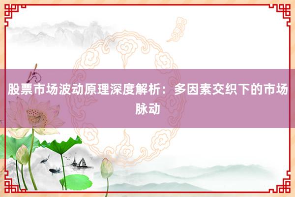 股票市场波动原理深度解析：多因素交织下的市场脉动