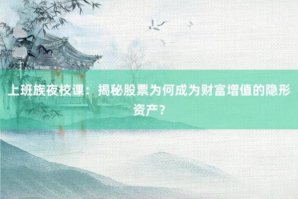 上班族夜校课：揭秘股票为何成为财富增值的隐形资产？