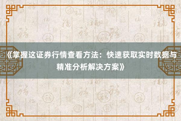 《掌握这证券行情查看方法：快速获取实时数据与精准分析解决方案》