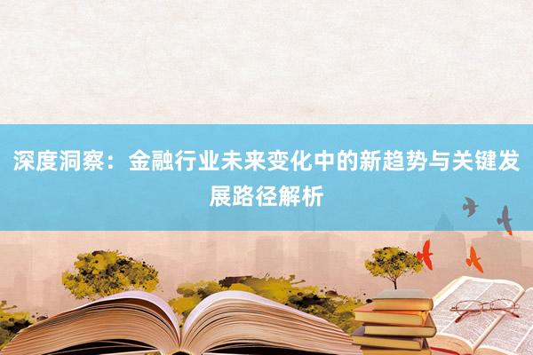 深度洞察：金融行业未来变化中的新趋势与关键发展路径解析