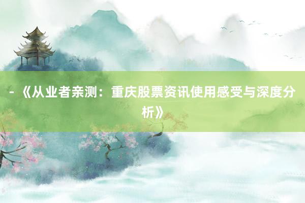 - 《从业者亲测：重庆股票资讯使用感受与深度分析》