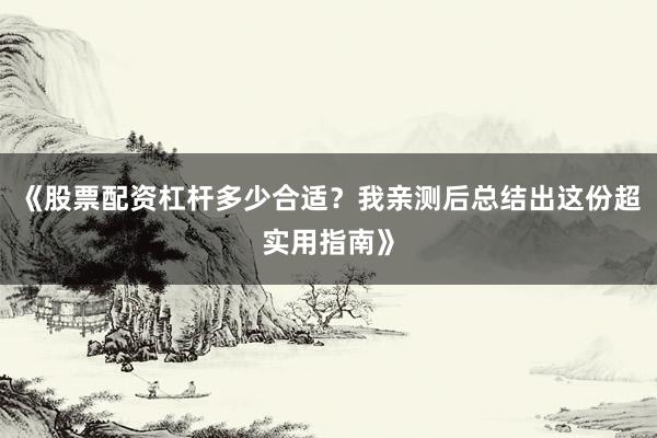 《股票配资杠杆多少合适？我亲测后总结出这份超实用指南》