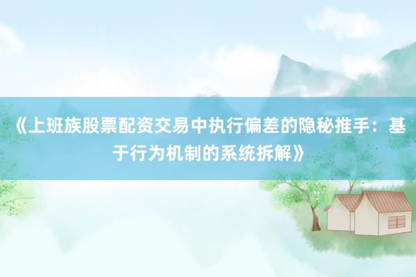 《上班族股票配资交易中执行偏差的隐秘推手：基于行为机制的系统拆解》