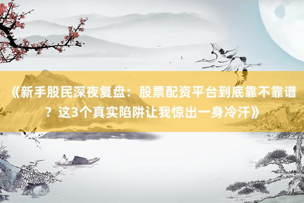 《新手股民深夜复盘：股票配资平台到底靠不靠谱？这3个真实陷阱让我惊出一身冷汗》