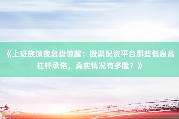 《上班族深夜复盘惊醒：股票配资平台那些低息高杠杆承诺，真实情况有多险？》