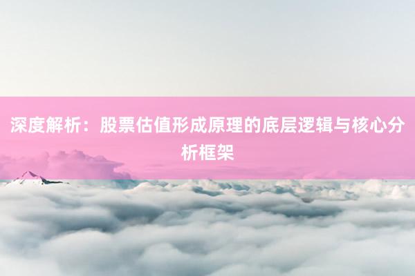 深度解析：股票估值形成原理的底层逻辑与核心分析框架