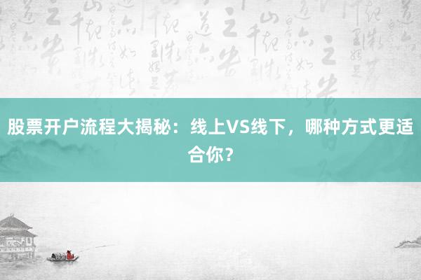 股票开户流程大揭秘：线上VS线下，哪种方式更适合你？