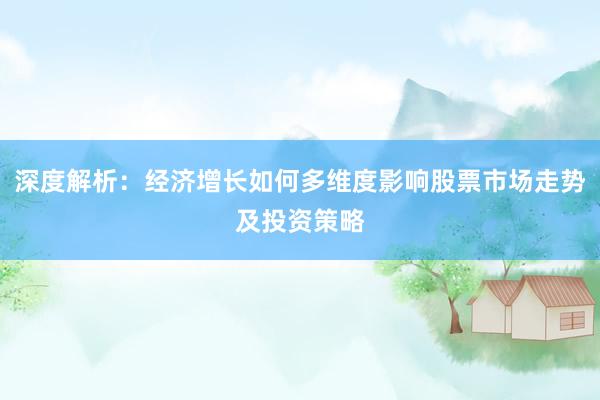 深度解析：经济增长如何多维度影响股票市场走势及投资策略