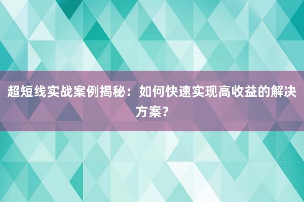 超短线实战案例揭秘：如何快速实现高收益的解决方案？