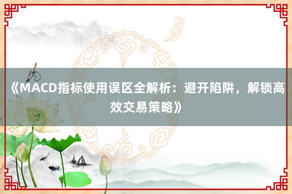 《MACD指标使用误区全解析：避开陷阱，解锁高效交易策略》