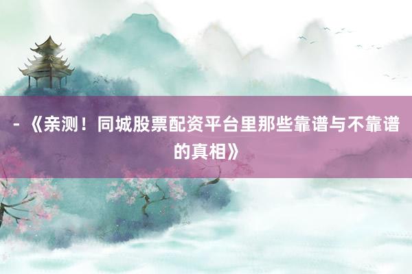 - 《亲测！同城股票配资平台里那些靠谱与不靠谱的真相》