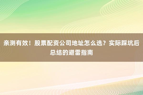 亲测有效！股票配资公司地址怎么选？实际踩坑后总结的避雷指南