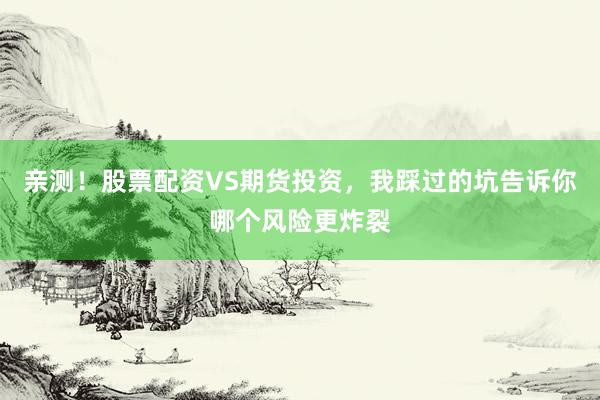 亲测！股票配资VS期货投资，我踩过的坑告诉你哪个风险更炸裂