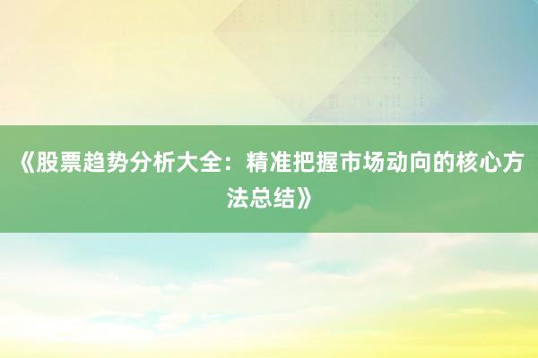 《股票趋势分析大全：精准把握市场动向的核心方法总结》