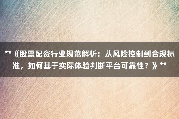 **《股票配资行业规范解析：从风险控制到合规标准，如何基于实际体验判断平台可靠性？》**