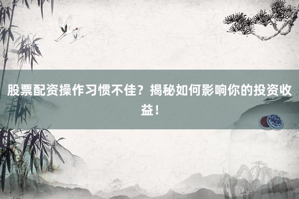 股票配资操作习惯不佳？揭秘如何影响你的投资收益！