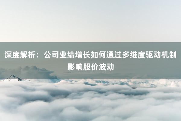 深度解析：公司业绩增长如何通过多维度驱动机制影响股价波动