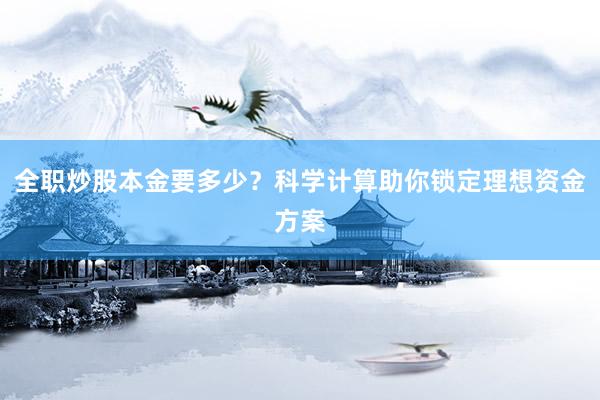 全职炒股本金要多少？科学计算助你锁定理想资金方案