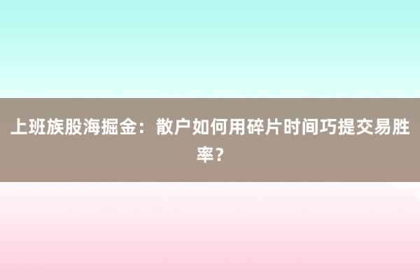 上班族股海掘金：散户如何用碎片时间巧提交易胜率？
