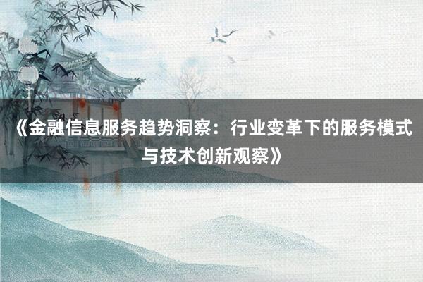《金融信息服务趋势洞察：行业变革下的服务模式与技术创新观察》