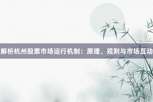 解析杭州股票市场运行机制：原理、规则与市场互动