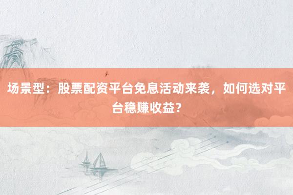 场景型：股票配资平台免息活动来袭，如何选对平台稳赚收益？