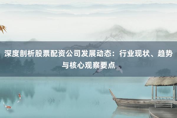 深度剖析股票配资公司发展动态：行业现状、趋势与核心观察要点