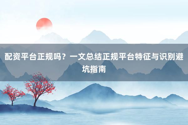 配资平台正规吗？一文总结正规平台特征与识别避坑指南