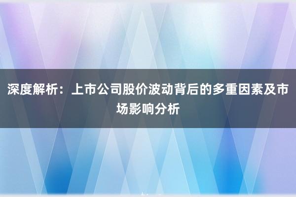 深度解析：上市公司股价波动背后的多重因素及市场影响分析