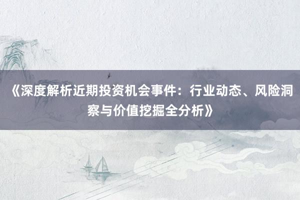 《深度解析近期投资机会事件：行业动态、风险洞察与价值挖掘全分析》
