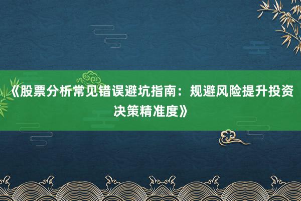 《股票分析常见错误避坑指南：规避风险提升投资决策精准度》